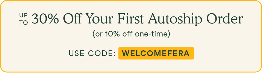 Up to 30% Off Your First Autoship Order (Or 10% Off One-Time). Use code WELCOMEFERA