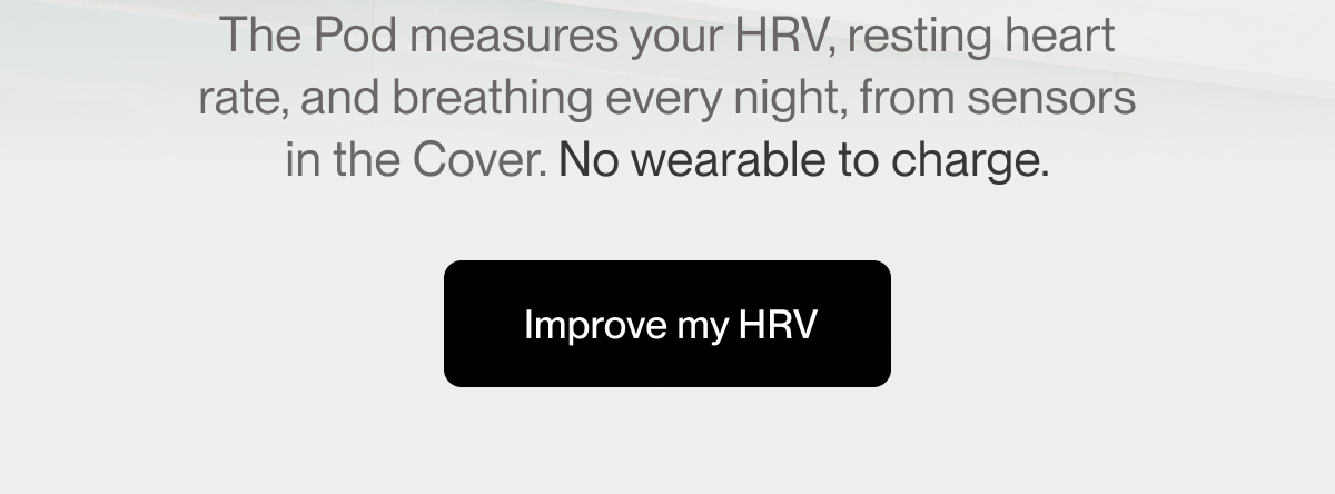 The Pod measures your HRV, resting heart rate, and breathing every night, from sensors in the Cover. No wearable to charge.