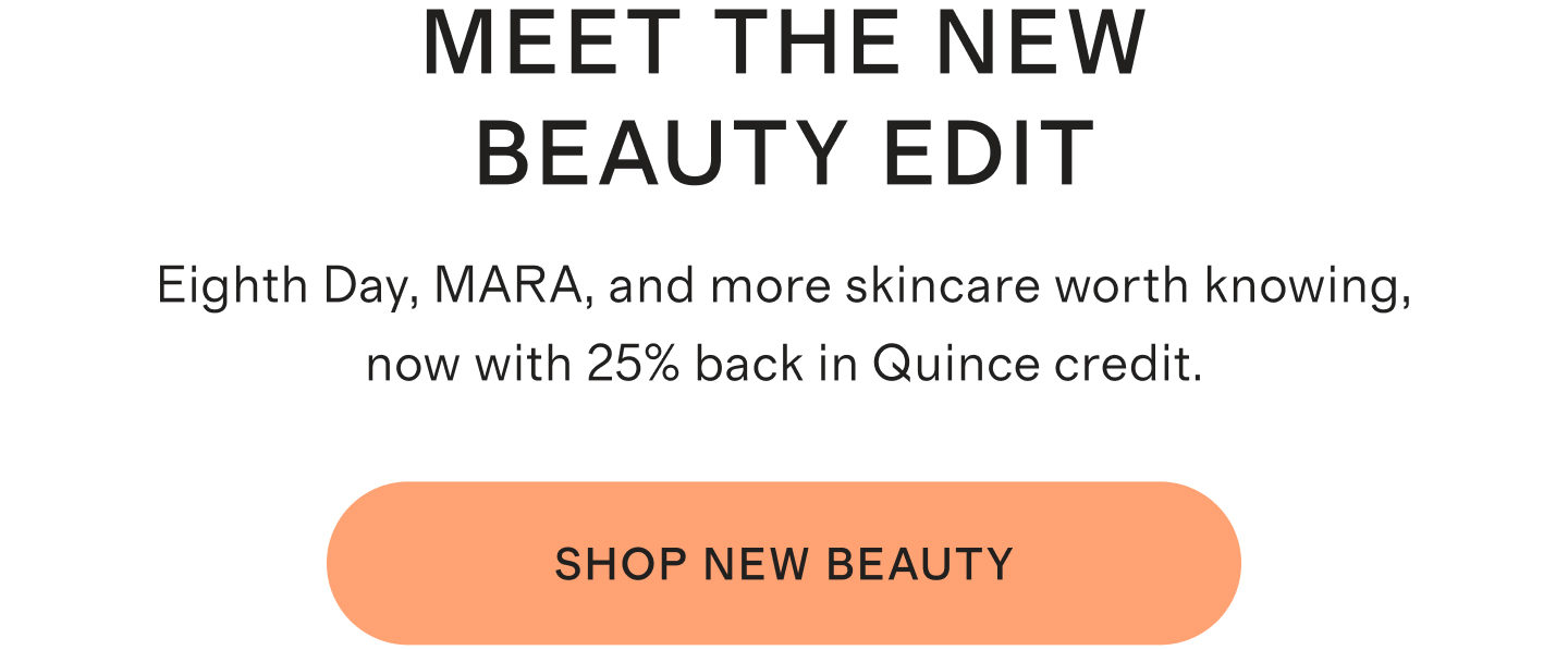 Meet the New Beauty Edit. Eighth Day, MARA, and more skincare worth knowing, now with 25% back in Quince credit. Shop New Beauty.