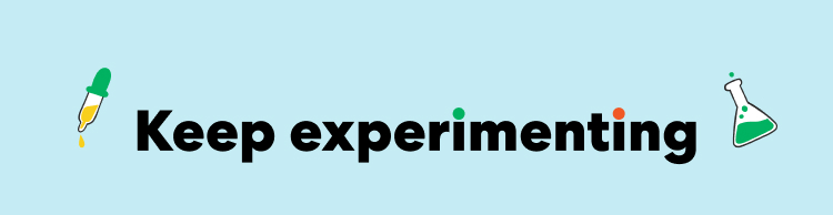 Keep experimenting