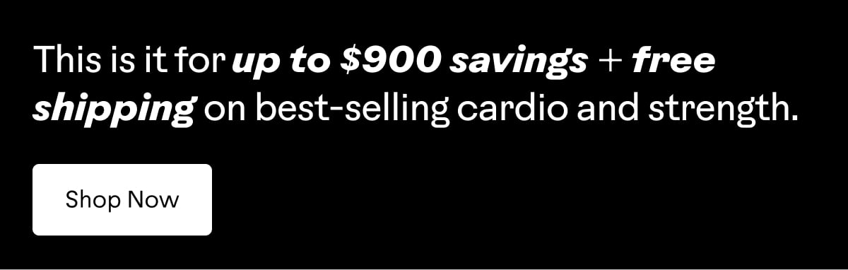 This is it for up to $900 savings + free shipping on best-selling cardio and strength. Shop now.