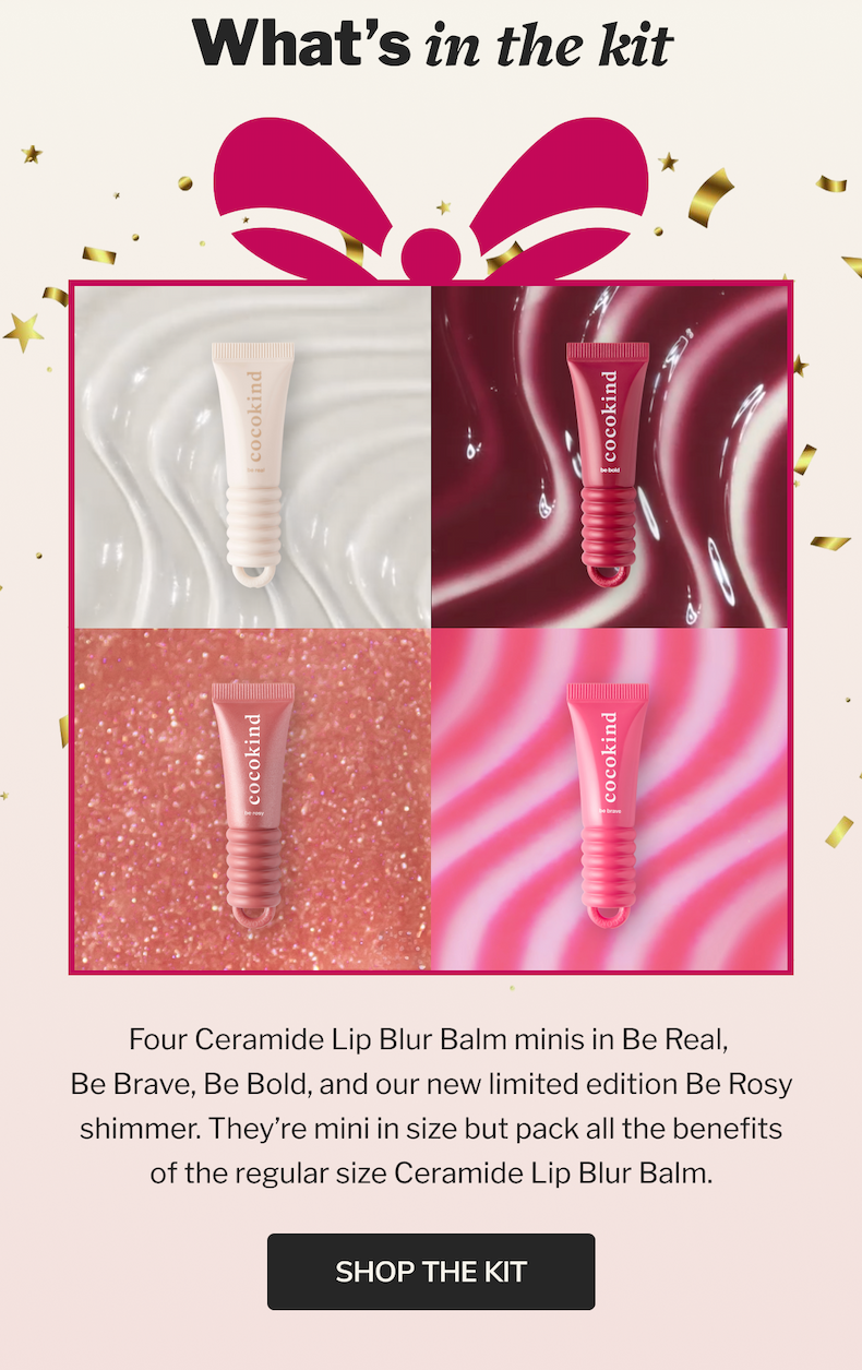 What's in the kit | Four Ceramide Lip Blur Balm minis in Be Real, Be Brave, Be Bold, and our new limited edition Be Rosy shimmer. They're mini in size but pack all the benefits fo the regular size Ceramide Lip Blur Balm. SHOP THE KIT