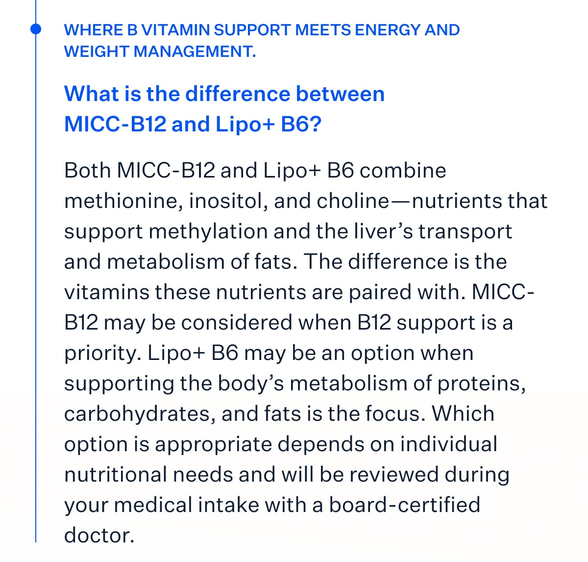 Where B vitamin support meets energy and weight management What is the difference between MICC-B12 and Lipo+ B6? Both MICC-B12 and Lipo+ B6 combine methionine, inositol, and choline&mdash;nutrients that support methylation and the liver&rsquo;s transport and metabolism of fats. The difference is the vitamins these nutrients are paired with. MICC-B12 may be considered when B12 support is a priorityHUJN . Lipo+ B6 may be an option when supporting the body&rsquo;s metabolism of proteins, carbohydrates, and fats is the focus. Which option is appropriate depends on individual nutritional needs and will be reviewed during your medical intake with a board-certified doctor.