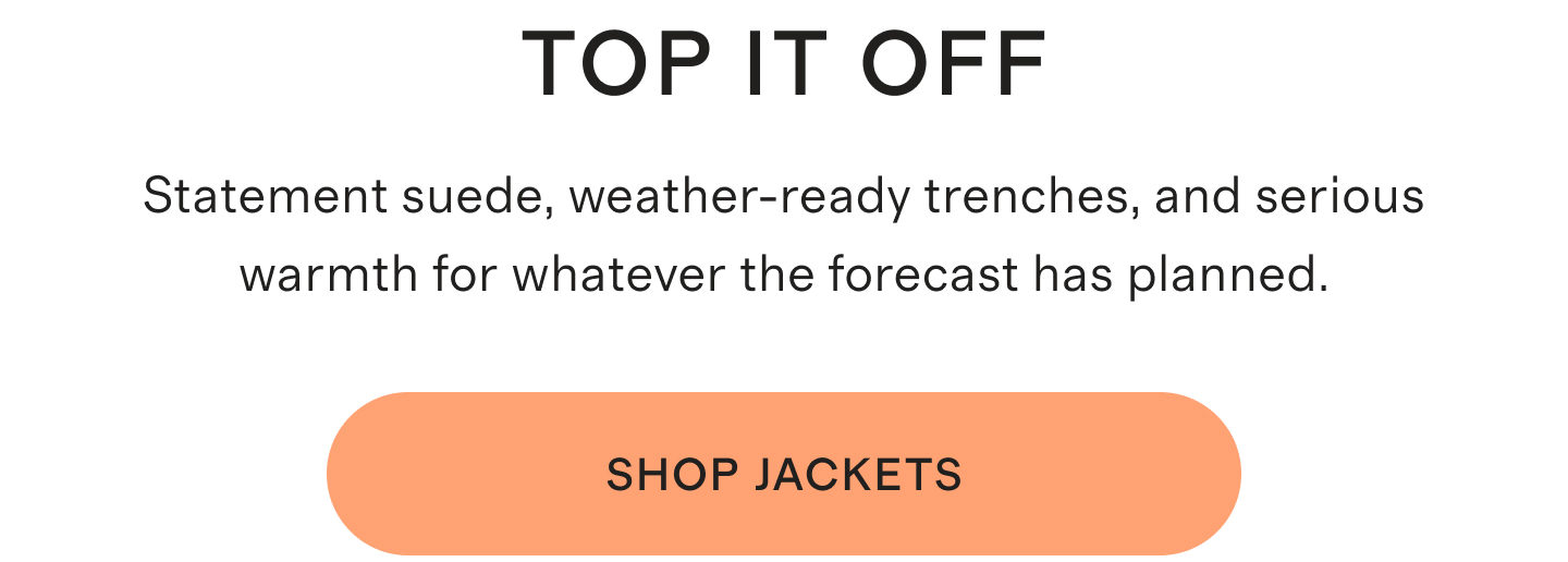 TOP IT OFF | Statement suede, weather-ready trenches, and serious warmth for whatever the forecast has planned. | SHOP JACKETS