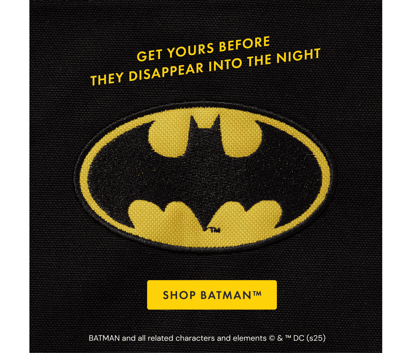 GET YOURS BEFORE | THEY DISAPPEAR INTO THE NIGHT | SHOP BATMAN&trade; | BATMAN and all related characters and elements &copy; & &trade; DC (s25)