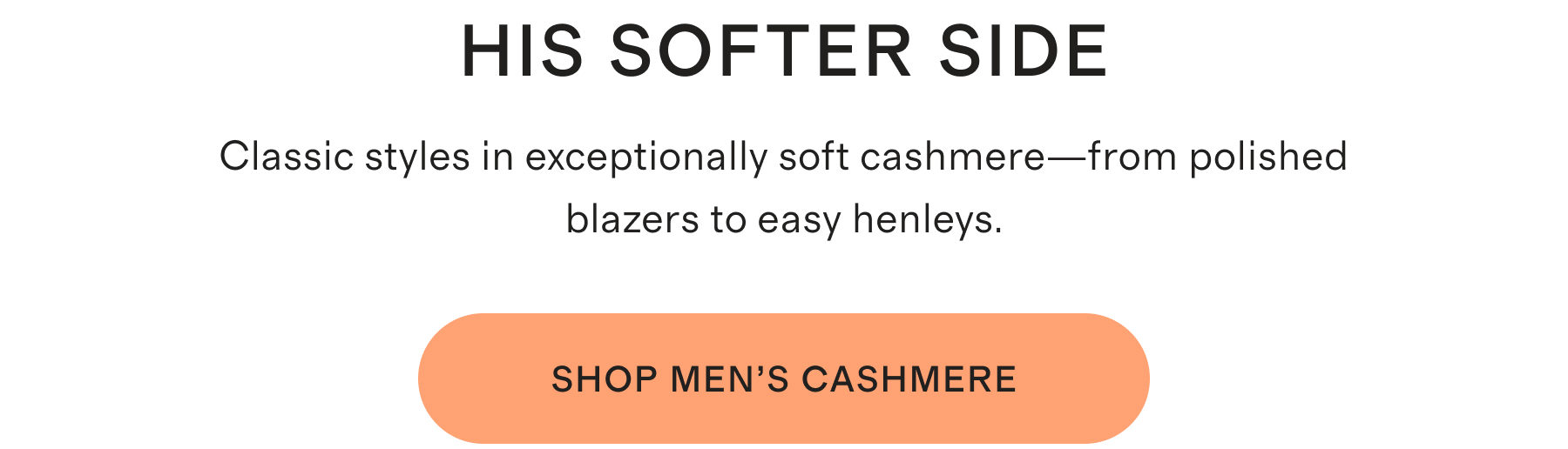 HIS SOFTER SIDE | Classic styles in exceptionally soft cashmere&mdash;from polished blazers to easy henleys. | SHOP MEN'S CASHMERE