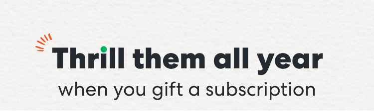 Thrill them all year when you gift a subscription