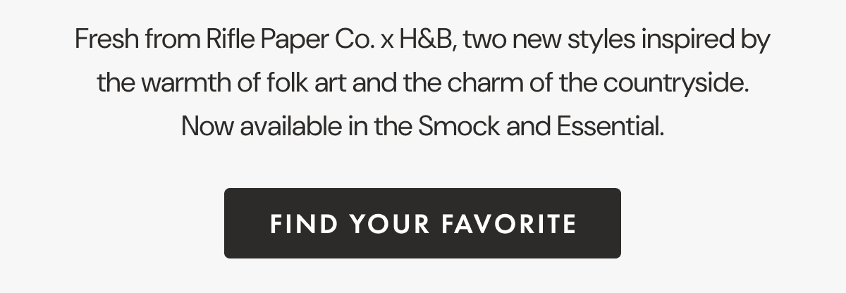 Fresh from Rifle Paper Co. x H&B, two new styles inspired by the warmth of folk art and the charm of the countryside. Now available in the Smock and Essential. | FIND YOUR FAVORITE