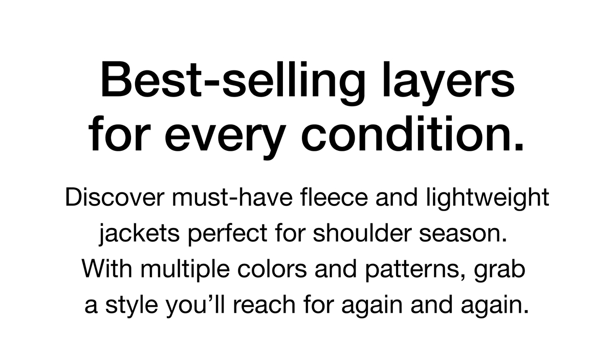 Discover must-have fleece and lightweight jackets perfect for shoulder season. With multiple colors and patterns, grab a style you'll reach for again and again.