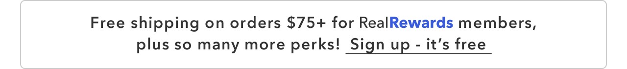 Free shipping on orders $75+ for Real Rewards members, plus so many more perks! Sign up - it's free