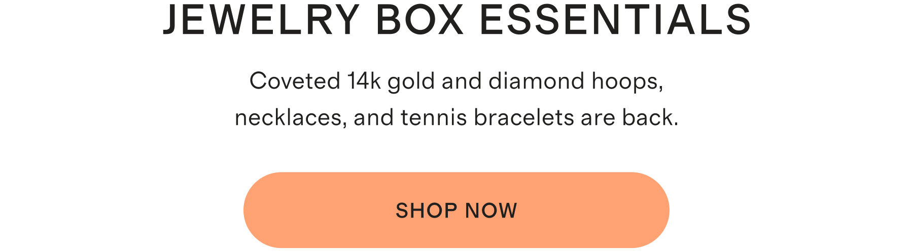 Jewelry Box Essentials. Coveted 14k gold and diamond hoops, necklaces, and tennis bracelets are back. Shop Now.