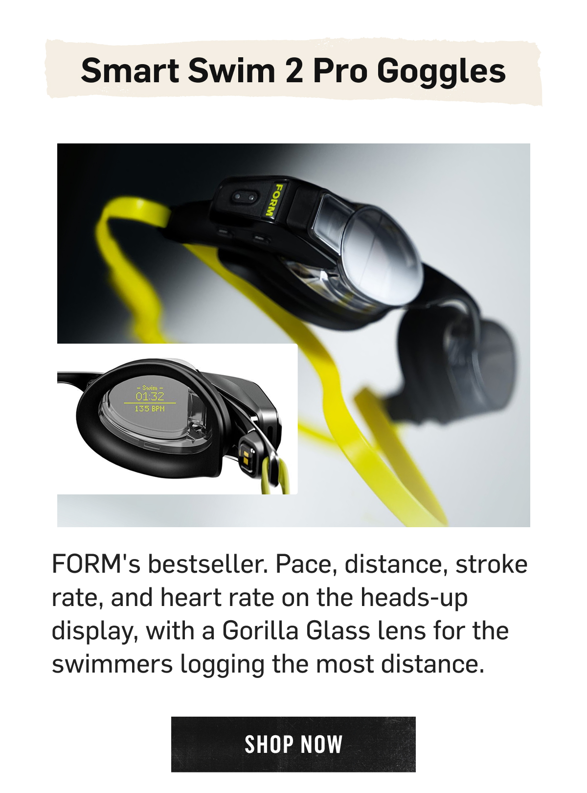 Smart Swim 2 Pro Goggles, FORM's bestseller with a heads-up display and Gorilla Glass lens. Shop Now
