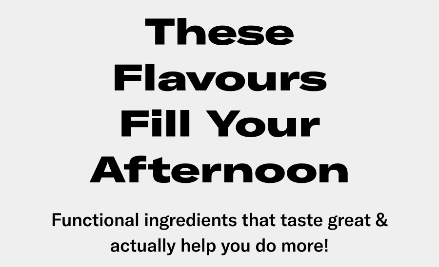 These flavours fill your afternoon! Functional ingredients that taste great and actually help you do more!