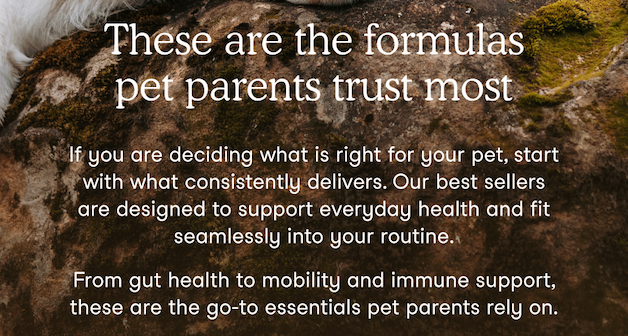 If you are deciding what is right for your pet, start with what consistently delivers. Our best sellers are designed to support everyday health and fit seamlessly into your routine.