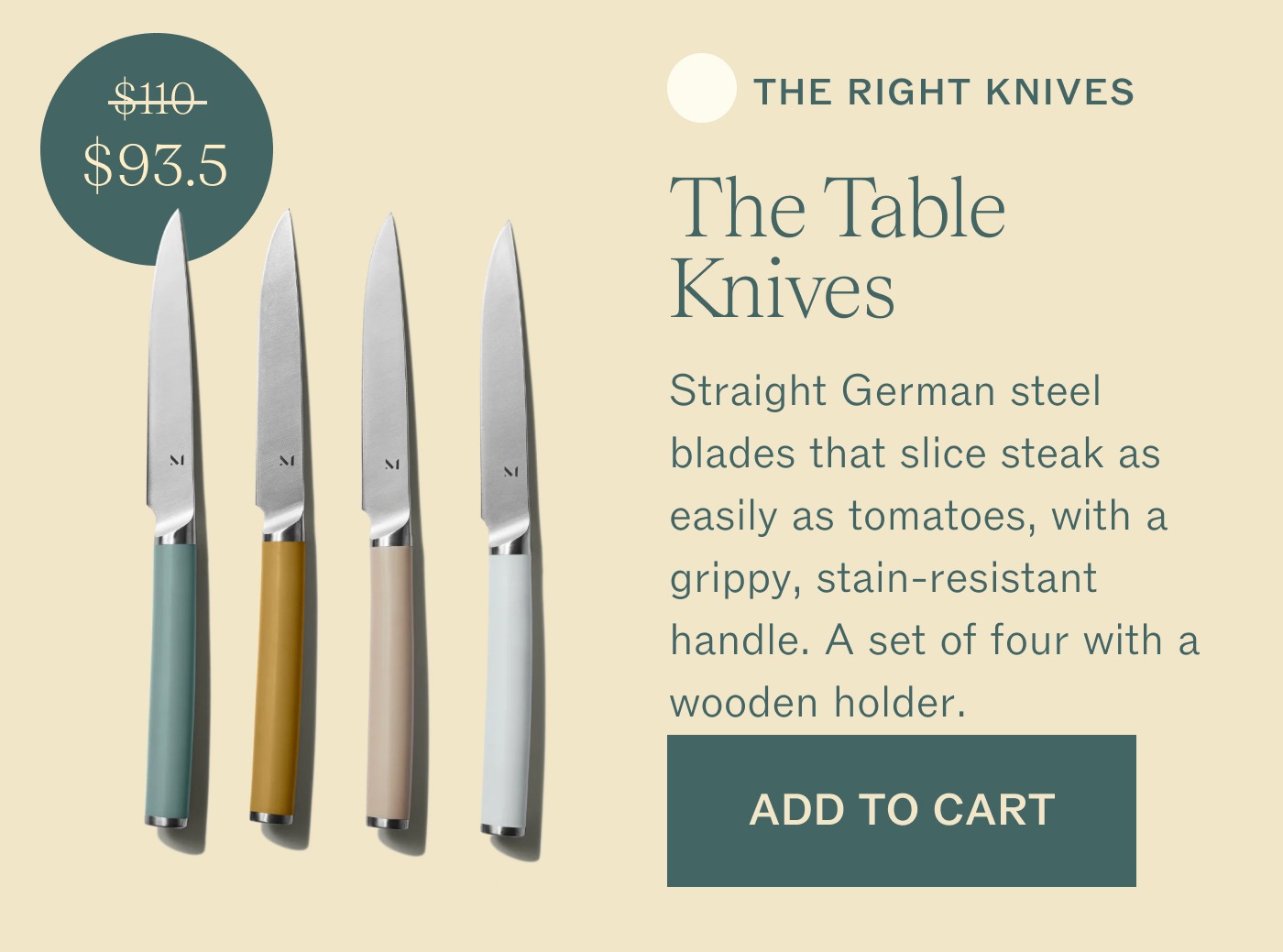 ✅ The Right Knives Straight German steel blades that slice steak as easily as tomatoes, with a grippy, stain resistant handle. A set of four with a wooden holder.. ADD TO CART