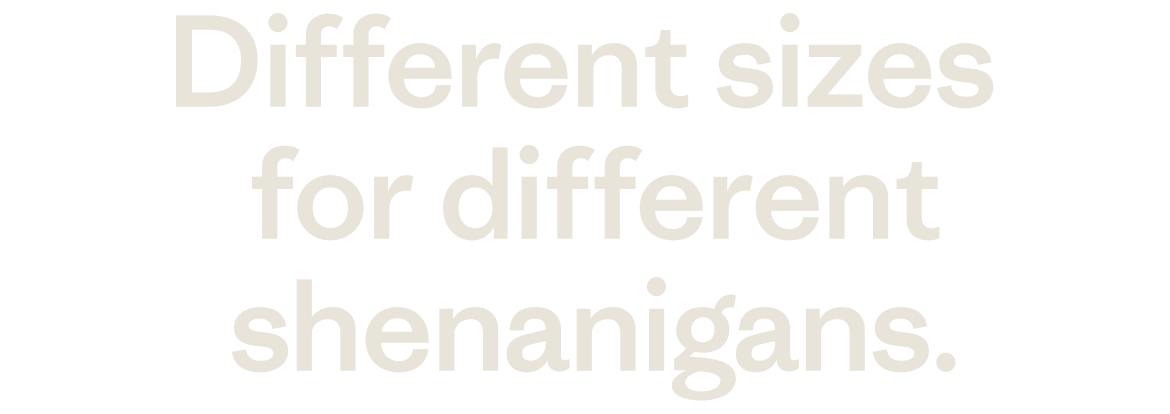 Different sizes for different shenanigans. 