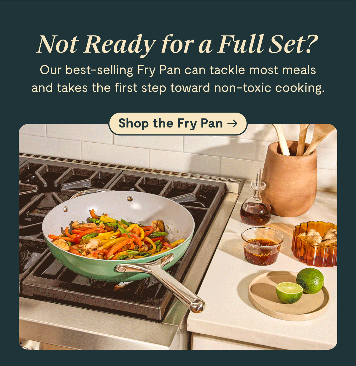 Not Ready for a Full Set? Our best-selling Fry Pan can tackle most meals and takes the first step toward non-toxic cooking. Shop the Fry Pan