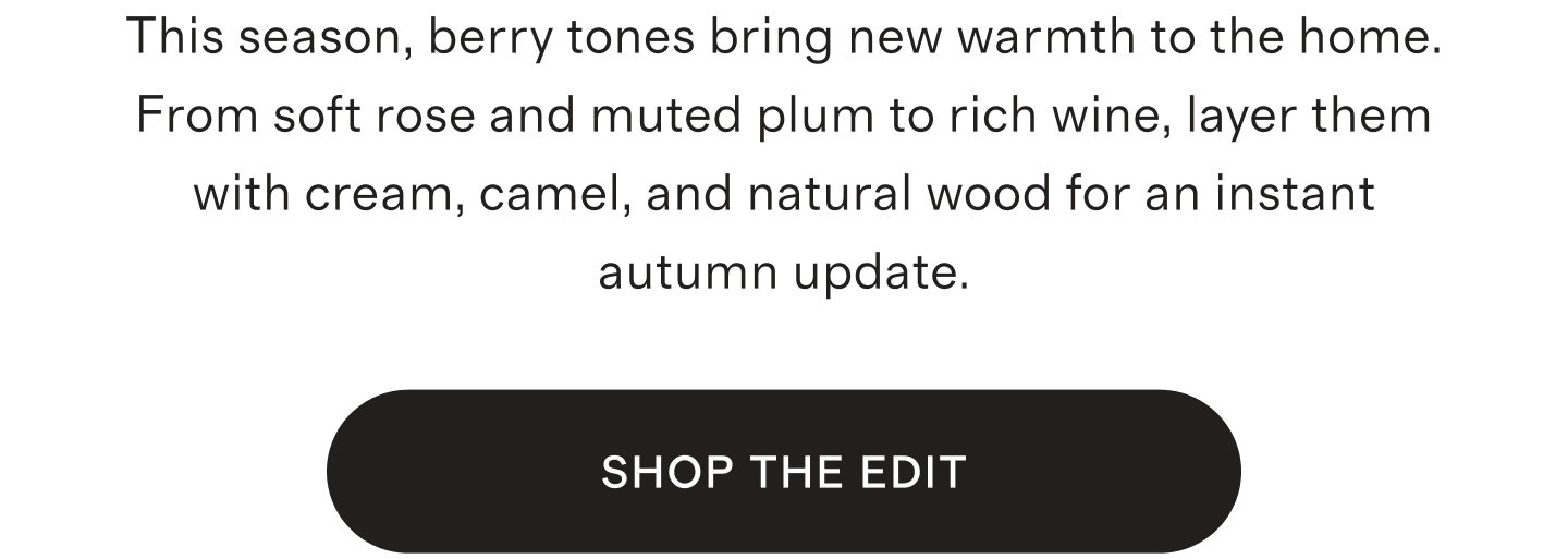 This season, berry tones bring new warmth to the home. From soft rose and muted plum to rich wine, layer them with cream, camel, and natural wood for an instant autumn update. | SHOP THE EDIT