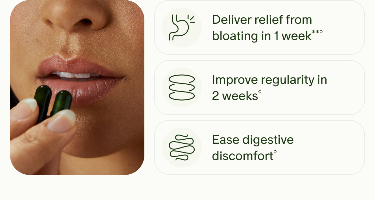 Deliver relief from bloating in 1 week**&deg; | Improve regularity in 2 weeks&deg; | Ease digestive discomfort&deg;