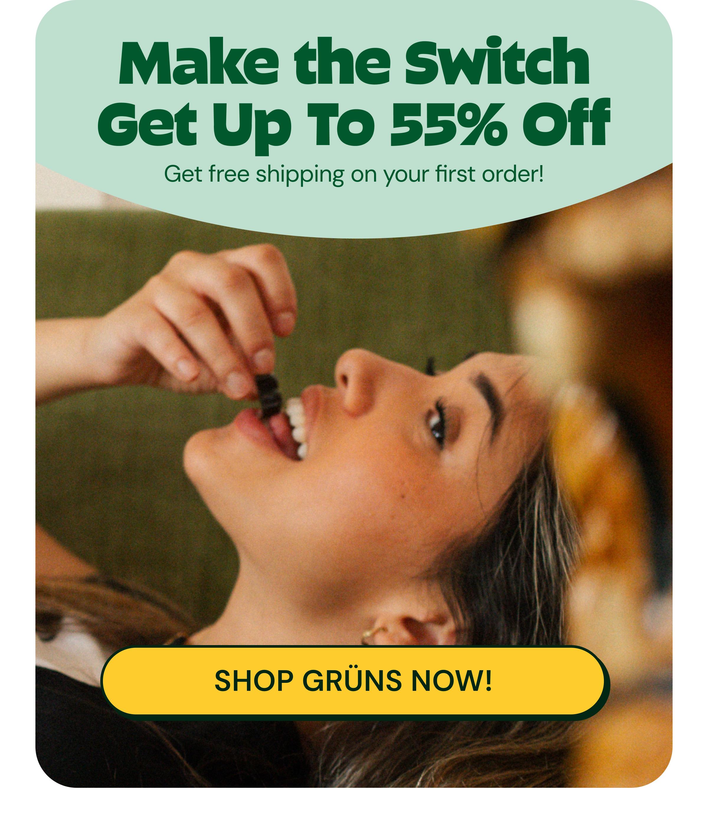 Make the Switch. Get up to 55% off. Get Free Shipping on Your First Order! Button: Shop Gr&uuml;ns Now!