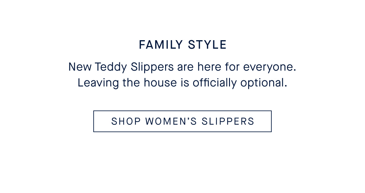 Family Style Body: New Teddy Slippers are here for everyone. Leaving the house is officially optional. CTA: SHOP WOMEN&rsquo;S SLIPPERS