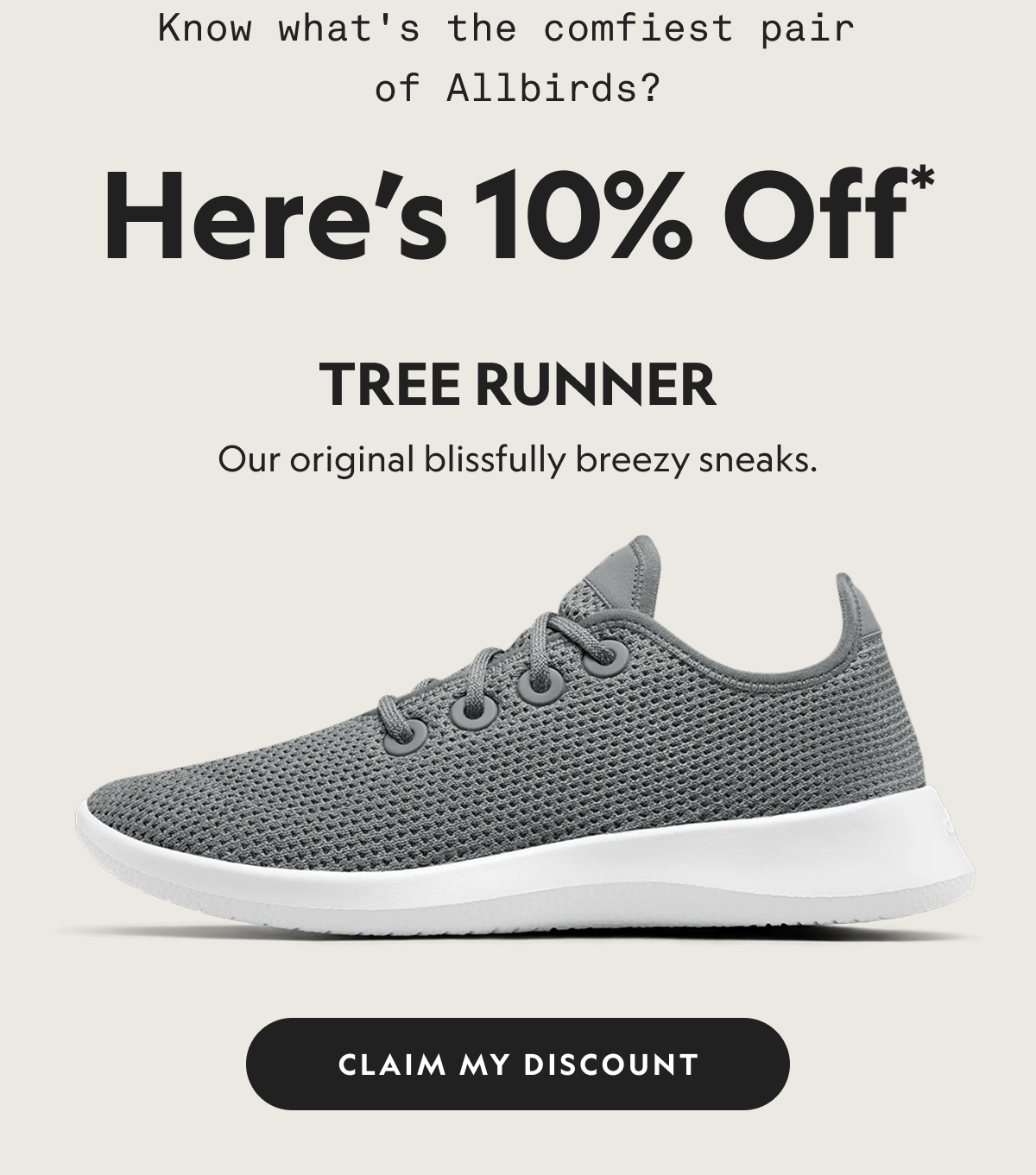 Know what's the comfiest pair of Allbirds? | Here's 10% Off* | Tree Runner | Our original blissfully breezy sneaks. | CLAIM MY DISCOUNT