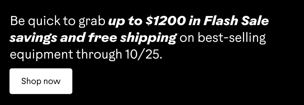 Be quick to grab up to $1200 in Flash Sale savings and free shipping on best-selling equipment through 10/25. Shop now.