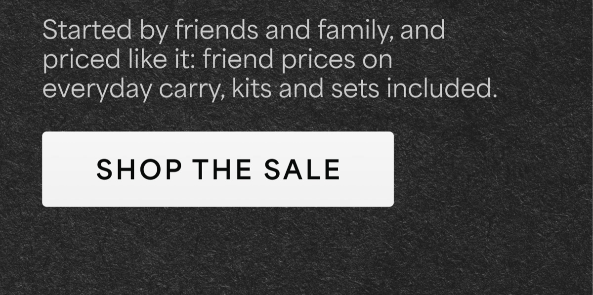 Started by friends and family, and priced like it: friend prices on everyday carry, kits and sets included. Shop the sale