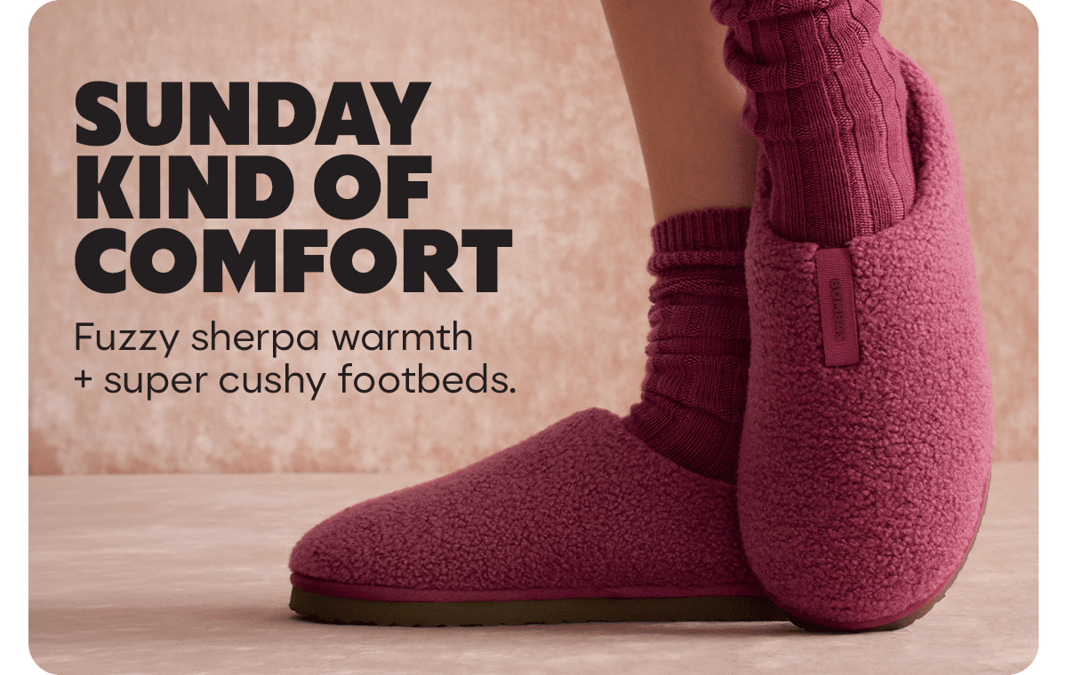 SUNDAY KIND OF COMFORT. Fuzzy sherpa warmth + super cushy footbeds.