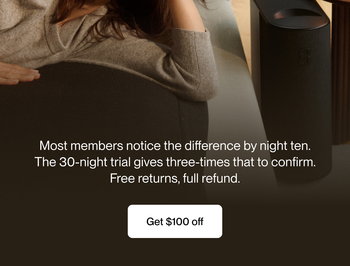Most members notice the difference by night ten. The 30-night trial gives three-times that to confirm. Free returns, full refund.