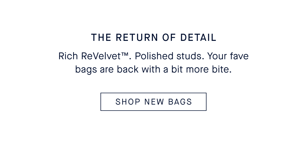 The Return of Detail Body Rich ReVelvet&trade;. Polished studs. Your fave bags are back with a bit more bite. CTA: SHOP NEW BAGS