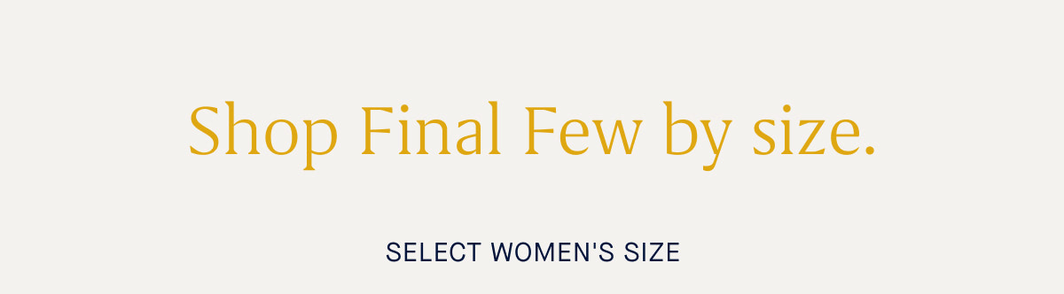 Shop Final Few by size. SELECT WOMEN'S SIZE