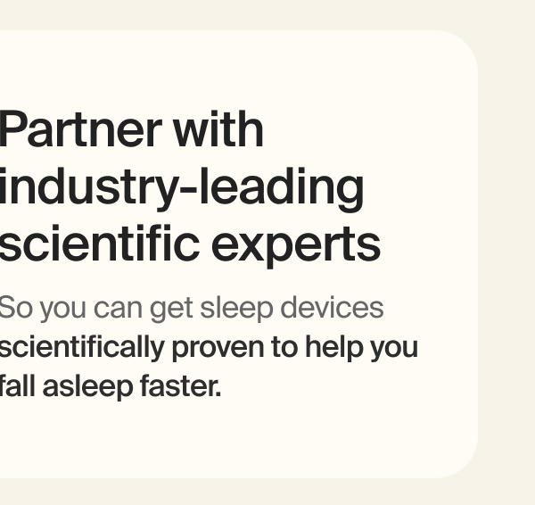 Partner with industry-leading scientific experts | So you can get sleep devices scientifically proven to help you fall asleep faster.