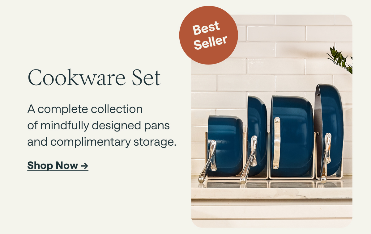 Best Seller Cookware Set A complete collection of mindfully designed pans and complimentary storage. [[Shop Now &rarr;]]