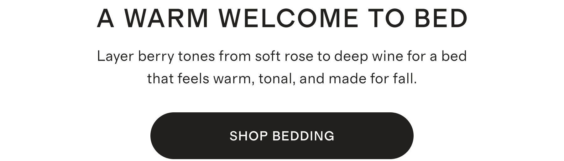 A Warm Welcome to Bed. Layer berry tones from soft rose to deep wine for a bed that feels warm, tonal, and made for fall. Shop Now.