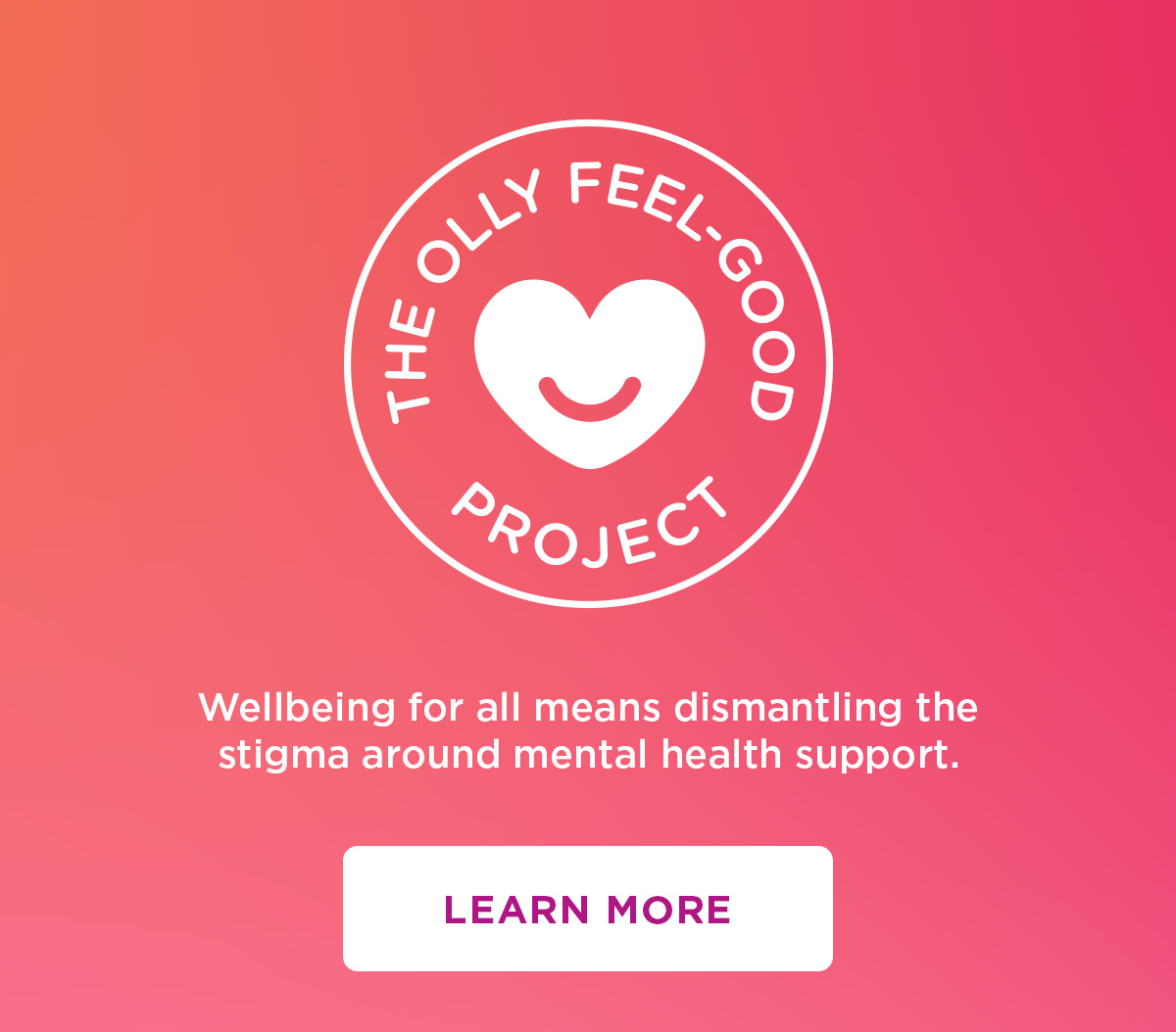 The Olly Feel-Good Project | Wellbeing for all means dismantling the stigma around mental health support.  | Learn More 