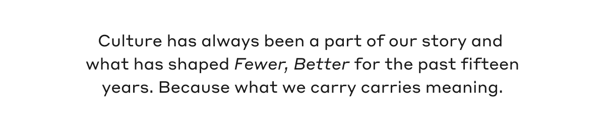 Culture has always been a part of our story and what has shaped Fewer, Better for the past fifteen years. Because what we carry carries meaning.