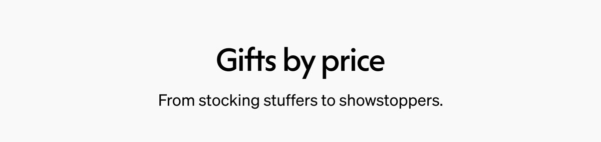Gifts by price From stocking stuffers to showstoppers.