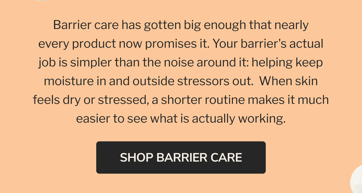 Barrier care has gotten big enough that nearly every product now promises it. Your barrier&rsquo;s actual job is simpler than the noise around it: helping keep moisture in and outside stressors out. When skin feels dry or stressed, a shorter routine makes it much easier to see what is actually working. | SHOP BARRIER CARE