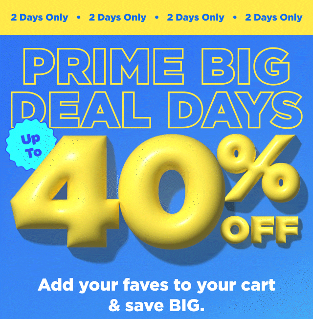 2 days only. prime big deal days up to 40% off add your faves to your cart and save big