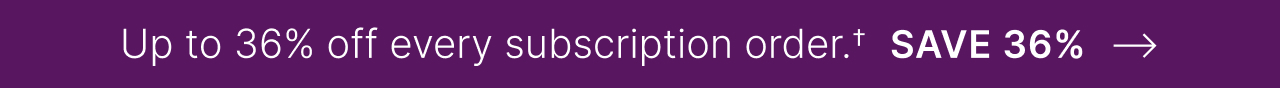 Up to 36% off every subscription order.&dagger; Save 36% ->
