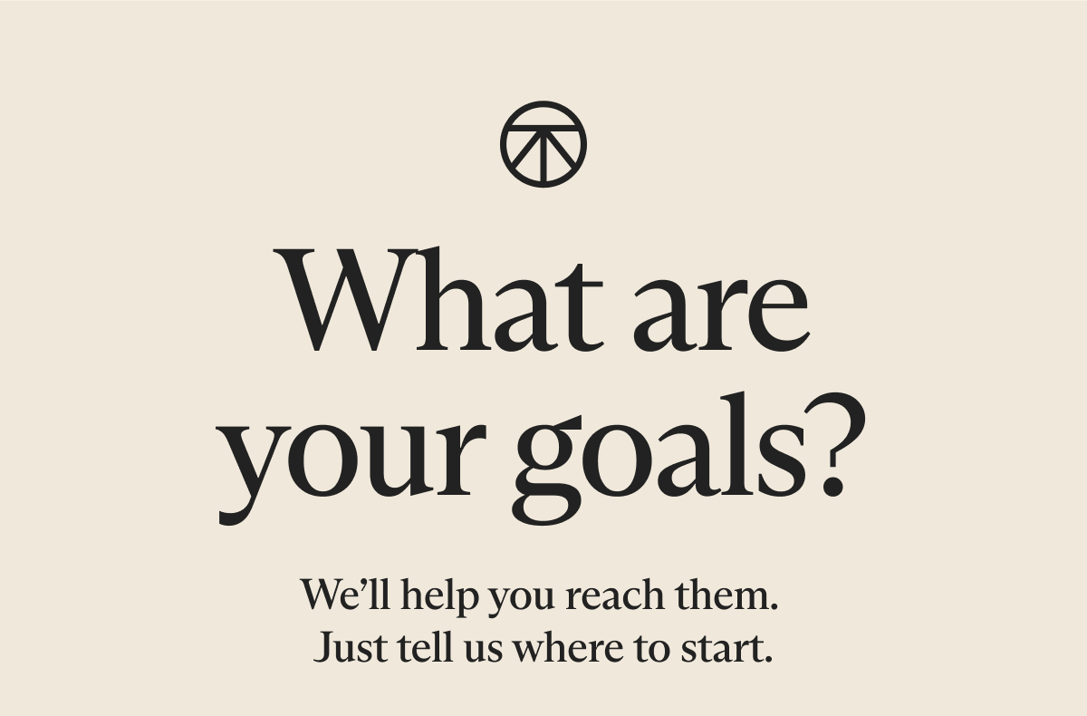 What are your goals? | We&rsquo;ll help you reach them. Just tell us where to start.