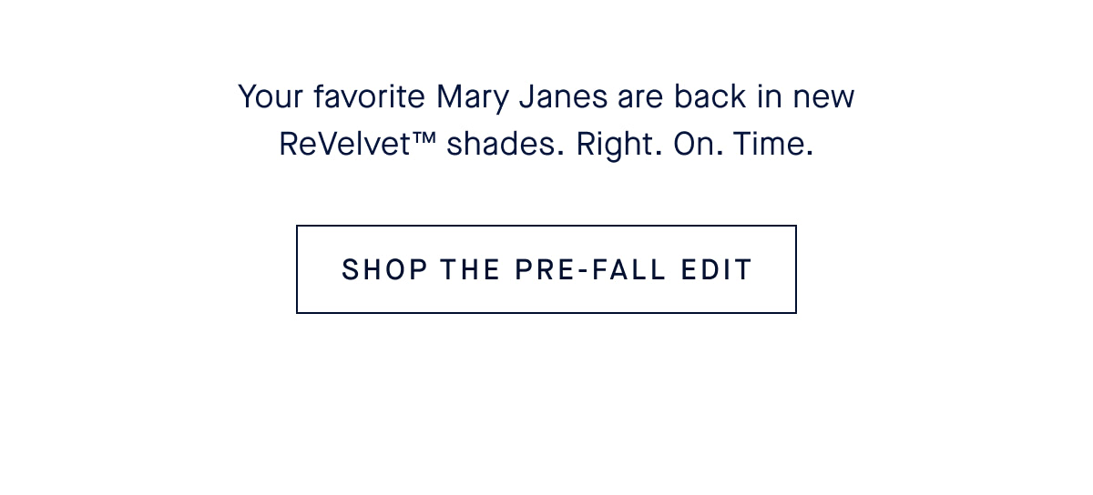 Your favorite Mary Janes are back in new ReVelvet&trade; shades. Right. On. Time. CTA: SHOP THE PRE-FALL EDIT