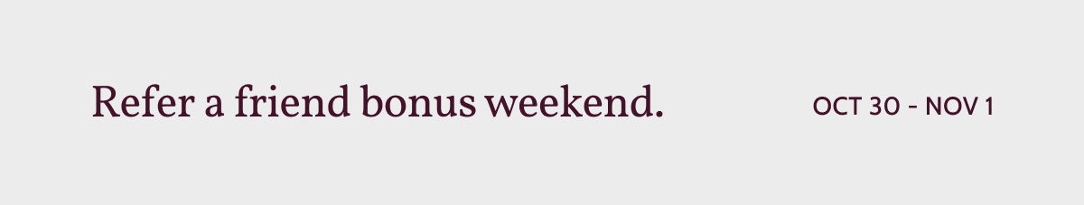 Refer a friend bonus weekend. Oct 30 - Nov 1.