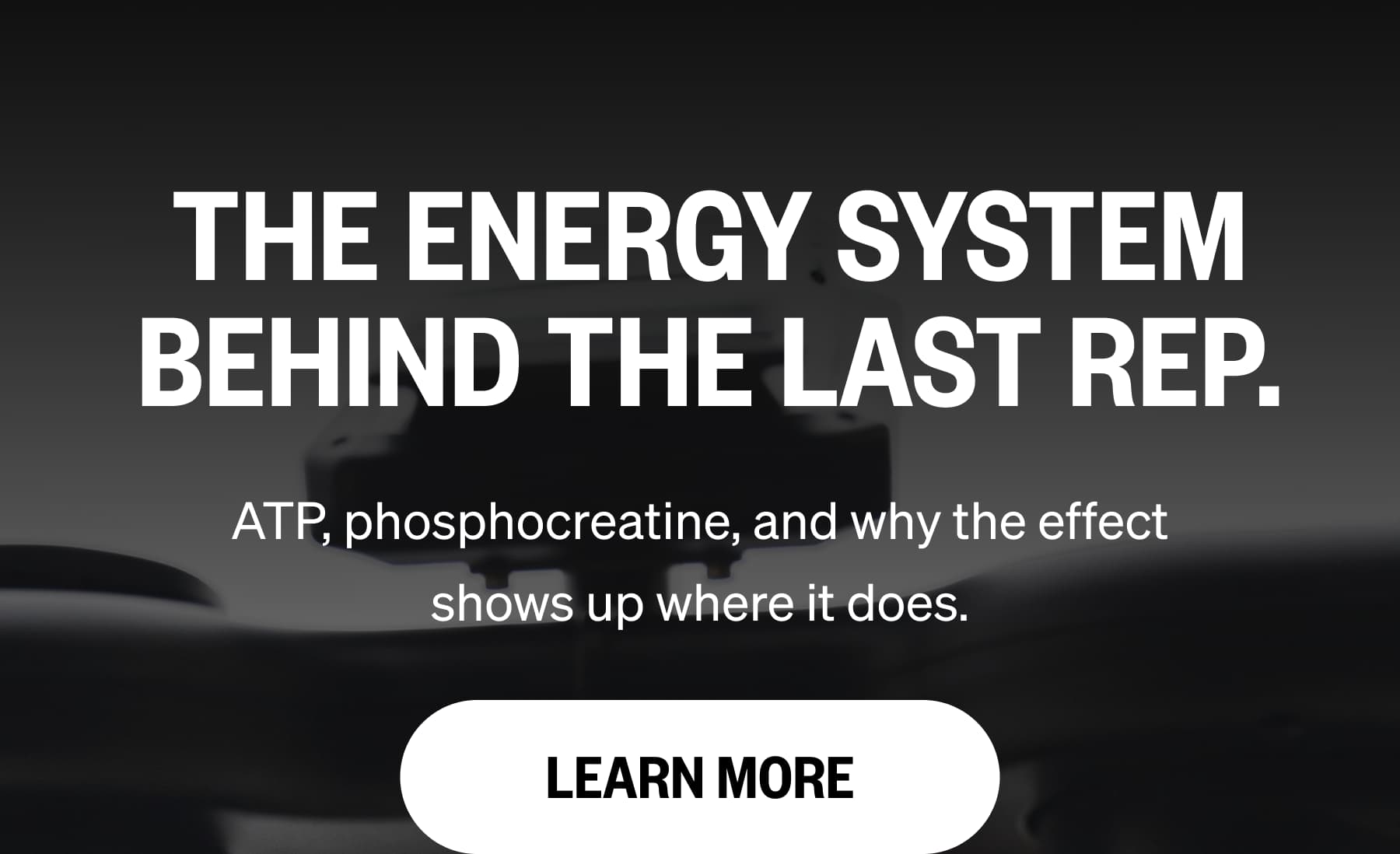 THE ENERGY SYSTEM BEHIND THE LAST REP. ATP, phosphocreatine, and why the effect shows up where it does. LEARN MORE