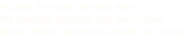 Access 5x more biomarker tests than the average physical and learn more about what's happening inside your body.