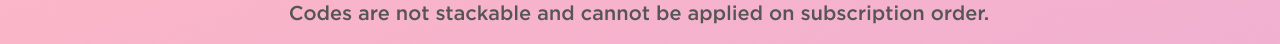 codes are not stackable and cannot be applied on subscription order. 