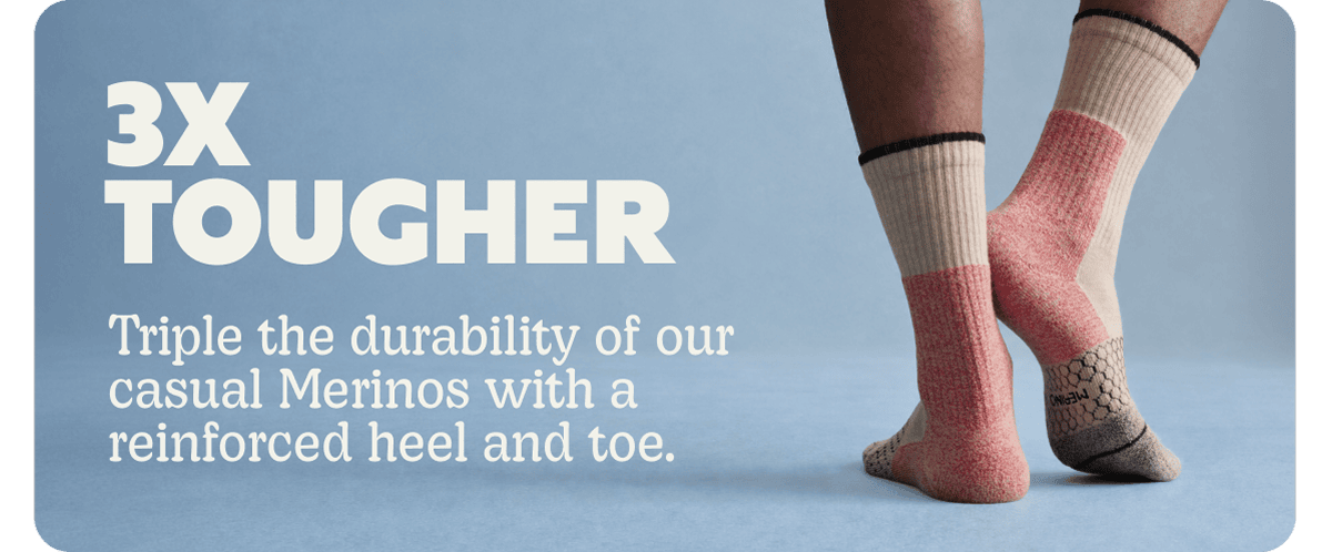 3X TOUGHER. Triple the durability of our casual Merinos with a reinforced heel and toe.