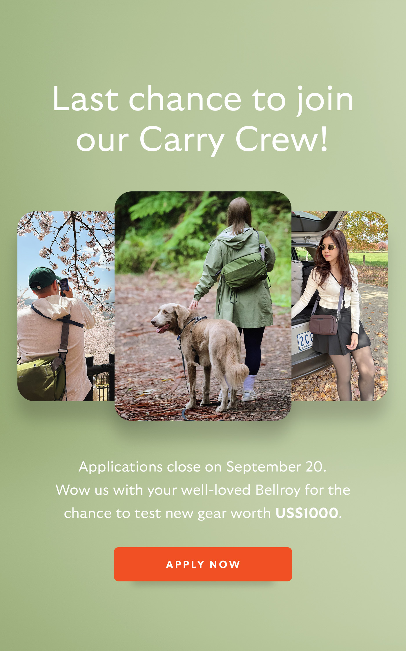 [Header] Last Chance to Join Our Carry Crew! Applications close on <September 20>. Wow us with your well-loved Bellroy for the chance to test new gear worth US$1000. [CTA] Apply Now