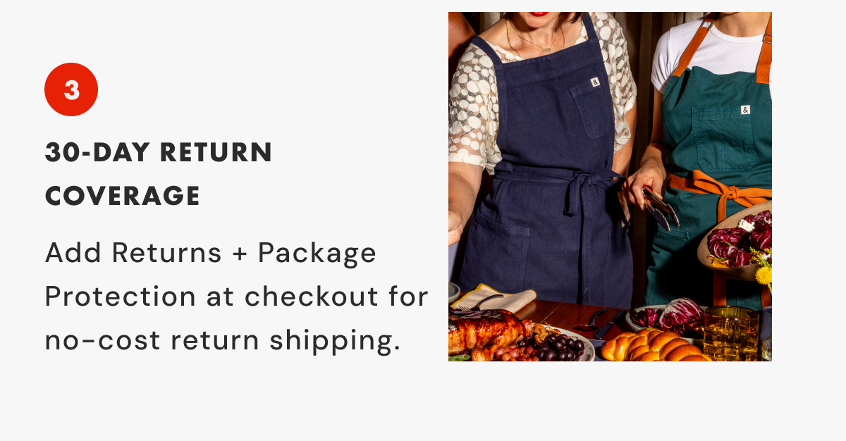 3 30-DAY RETURN COVERAGE | Add Returns + Package Protection at checkout for  no-cost return shipping.